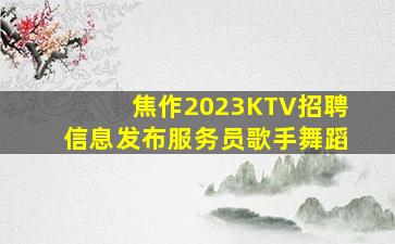 焦作2023KTV招聘信息发布服务员歌手舞蹈